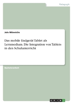 Das mobile Endger&Atilde;&curren;t Tablet als Lernmedium. Die Integration von Tablets in den Schulunterricht - Jule M&Atilde;&para;nnichs