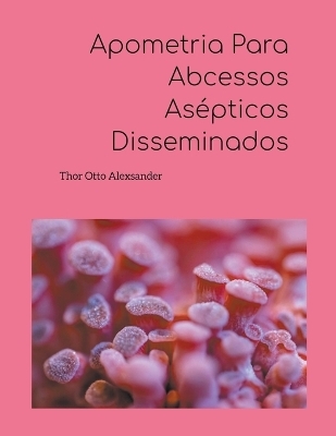 Apometria Para Abcessos As&eacute;pticos Disseminados - Thor Otto Alexsander