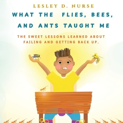 What The Flies, Bees, And Ants Taught Me - Lesley D Nurse