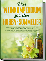 Das Weinkompendium für den Hobby-Sommelier: Beeindruckendes Weinwissen einfach und verständlich erklärt - So finden Sie zu jedem Gericht den passenden Wein und zu jedem Wein ein fachmännisches Urteil - Tobias Baumberger