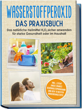 Wasserstoffperoxid - Das Praxisbuch: Das nat&uuml;rliche Heilmittel H2O2 sicher anwenden f&uuml;r starke Gesundheit oder im Haushalt inkl. leicht umsetzbares Sch&ouml;nheitsprogramm und den 10 besten Anwendungstipps - Tobias Langnitz