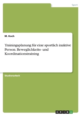 Trainingsplanung f&Atilde;&frac14;r eine sportlich inaktive Person. Beweglichkeits- und Koordinationstraining - M. Koch