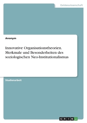 Innovative Organisationstheorien. Merkmale und Besonderheiten des soziologischen Neo-Institutionalismus