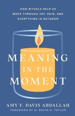 Meaning in the Moment &ndash; How Rituals Help Us Move through Joy, Pain, and Everything in Between - Amy F. Davis Abdallah