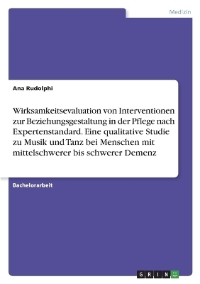Wirksamkeitsevaluation von Interventionen zur Beziehungsgestaltung in der Pflege nach Expertenstandard. Eine qualitative Studie zu Musik und Tanz bei Menschen mit mittelschwerer bis schwerer Demenz - Ana Rudolphi