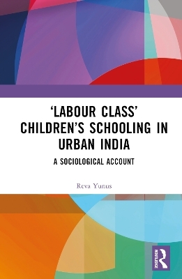 &lsquo;Labour Class&rsquo; Children&rsquo;s Schooling in Urban India - Reva Yunus