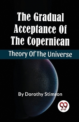 The Gradual Acceptance of the Copernican Theory of the Universe - Dorothy Stimson