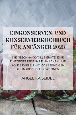 Einkonserven- Und Konservierkochbuch F&uuml;r Anf&auml;nger 2023 -  Angelika Seidel