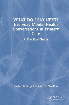 What do I say next? Everyday Mental Health Conversations in Primary Care - Sophie Jadwiga Ball, Liz Moulton