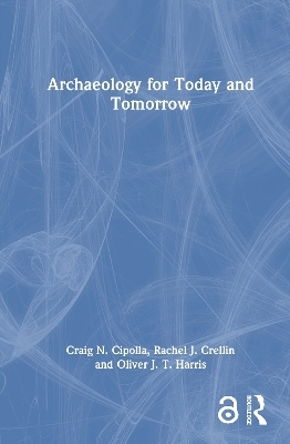 Archaeology for Today and Tomorrow - Craig N. Cipolla, Rachel J. Crellin, Oliver J. T. Harris