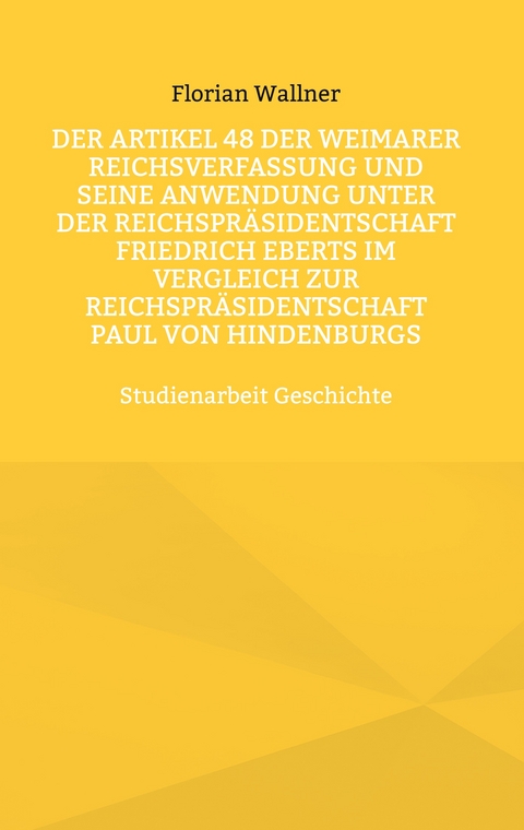 Der Artikel 48 der Weimarer Reichsverfassung und seine Anwendung unter der Reichspr&auml;sidentschaft Friedrich Eberts im Vergleich zur Reichspr&auml;sidentschaft Paul von Hindenburgs - Florian Wallner