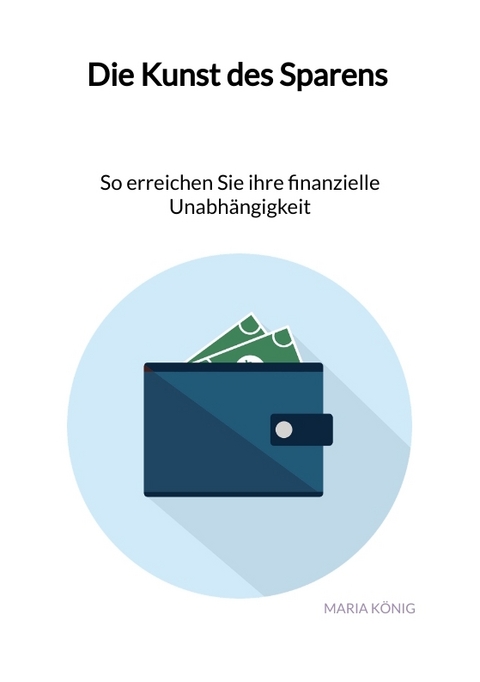 Die Kunst des Sparens - So erreichen Sie ihre finanzielle Unabh&auml;ngigkeit - Maria K&ouml;nig
