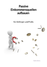 Passive Einkommensquellen aufbauen - f&uuml;r Anf&auml;nger und Profis - Tom Stein