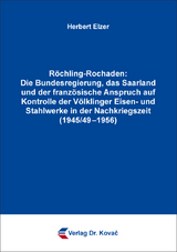 R&ouml;chling-Rochaden: Die Bundesregierung, das Saarland und der franz&ouml;sische Anspruch auf Kontrolle der V&ouml;lklinger Eisen- und Stahlwerke in der Nachkriegszeit (1945/49&ndash;1956) - Herbert Elzer