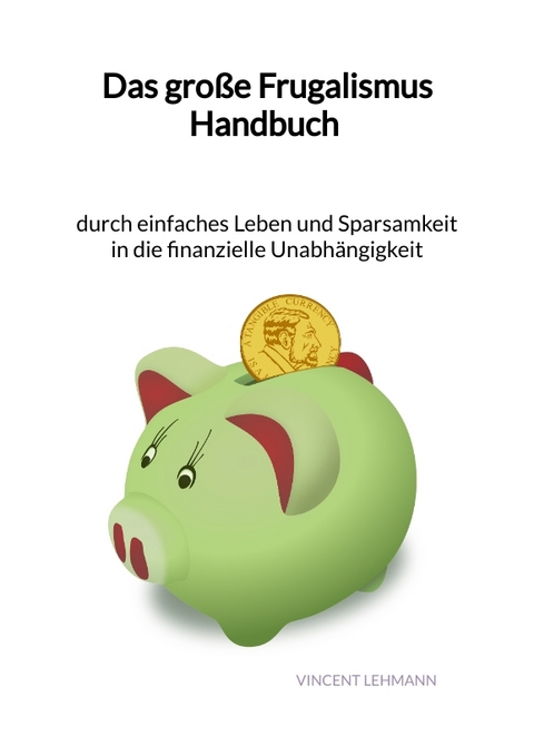 Das gro&szlig;e Frugalismus Handbuch - durch einfaches Leben und Sparsamkeit in die finanzielle Unabh&auml;ngigkeit - Vincent Lehmann