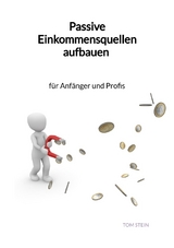 Passive Einkommensquellen aufbauen - f&uuml;r Anf&auml;nger und Profis - Tom Stein