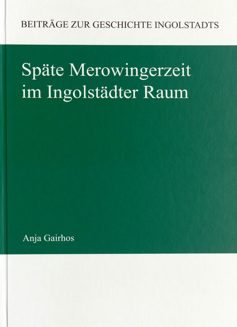Sp&auml;te Merowingerzeit im Ingolst&auml;dter Raum - Anja Gairhos