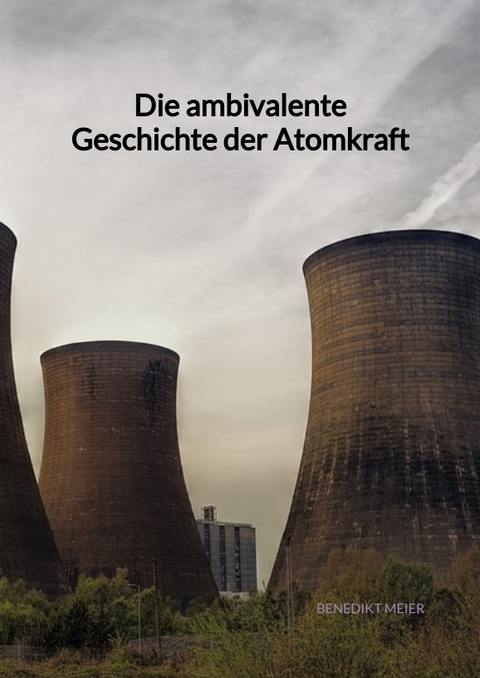 Die ambivalente Geschichte der Atomkraft - Benedikt Meier