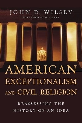 American Exceptionalism and Civil Religion &ndash; Reassessing the History of an Idea - John D. Wilsey, John Fea