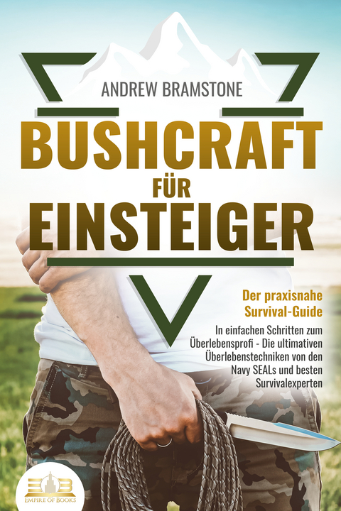 BUSHCRAFT F&Uuml;R EINSTEIGER - Der praxisnahe Survival-Guide: In einfachen Schritten zum &Uuml;berlebensprofi - Die ultimativen &Uuml;berlebenstechniken von den Navy SEALs und besten Survivalexperten - Andrew Bramstone