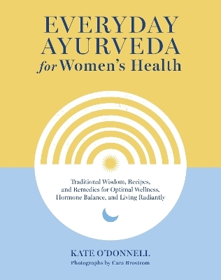 Everyday Ayurveda for Women's Health - Kate O'Donnell, Cara Brostrom