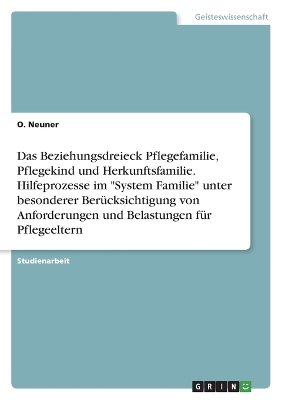 Das Beziehungsdreieck Pflegefamilie, Pflegekind und Herkunftsfamilie. Hilfeprozesse im "System Familie" unter besonderer Ber&Atilde;&frac14;cksichtigung von Anforderungen und Belastungen f&Atilde;&frac14;r Pflegeeltern - O. Neuner