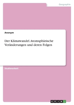Der Klimawandel. Atomsph&Atilde;&curren;rische Ver&Atilde;&curren;nderungen und deren Folgen -  Anonymous