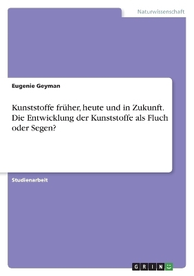 Kunststoffe fr&uuml;her, heute und in Zukunft. Die Entwicklung der Kunststoffe als Fluch oder Segen? - Eugenie Geyman