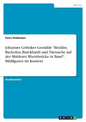 Johannes Gr&Atilde;&frac14;tzkes Gem&Atilde;&curren;lde "B&Atilde;&para;cklin, Bachofen, Burckhardt und Nietzsche auf der Mittleren Rheinbr&Atilde;&frac14;cke in Basel". Bildfiguren im Kontext - Petra Pirklhuber