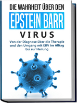 Die Wahrheit &uuml;ber den Epstein Barr Virus: Von der Diagnose &uuml;ber die Therapie und den Umgang mit EBV im Alltag bis zur Heilung - Anna-Lena Tesche