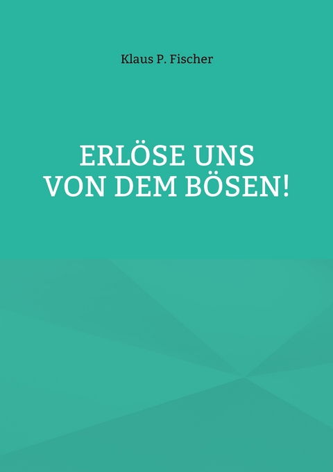 Erl&ouml;se uns von dem B&ouml;sen! - Klaus P. Fischer
