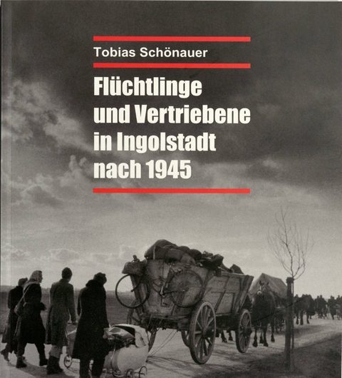 Fl&uuml;chtlinge und Vertriebene in Ingolstadt nach 1945 - Tobias Sch&ouml;nauer