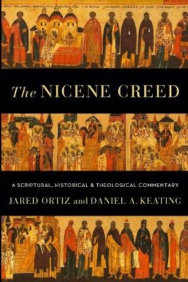 The Nicene Creed &ndash; A Scriptural, Historical, and Theological Commentary - Jared Ortiz, Daniel A. Keating