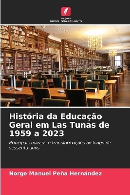 Hist&oacute;ria da Educa&ccedil;&atilde;o Geral em Las Tunas de 1959 a 2023 - Norge Manuel Pe&ntilde;a Hern&aacute;ndez