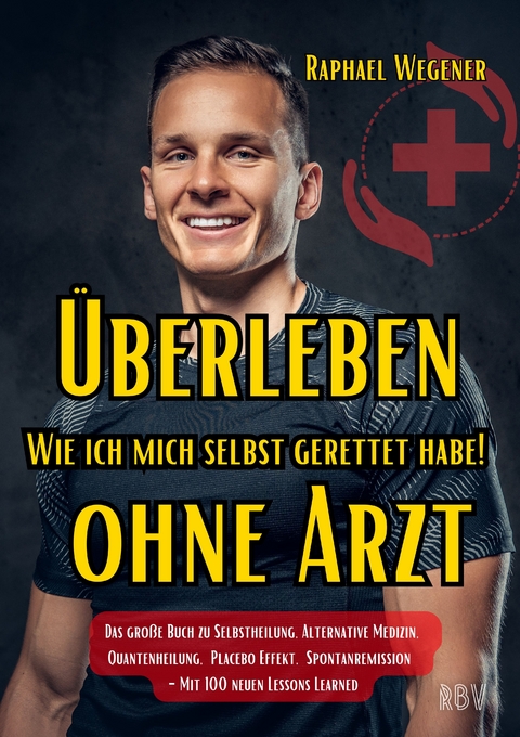 &Uuml;berleben ohne Arzt: Wie ich mich selbst gerettet habe! Das gro&szlig;e Buch zu Selbstheilung, Alternative Medizin, Quantenheilung, Placebo Effekt, Spontanremission - Mit 100 neuen Lessons Learned - Raphael Wegener