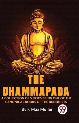 The Dhammapada a Collection of Verses Being One of the Canonical Books of the Buddhists - F. Max Muller