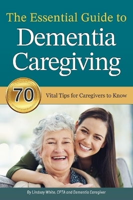 The Essential Guide to Dementia Caregiving - Lindsay White