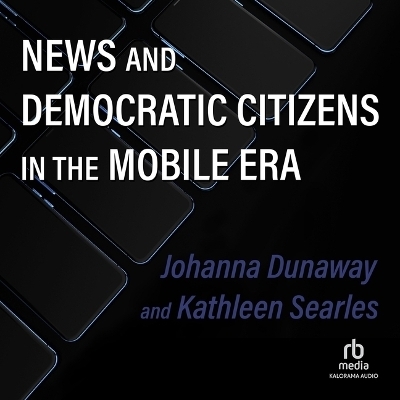 News and Democratic Citizens in the Mobile Era - Kathleen Searles, Johanna Dunaway