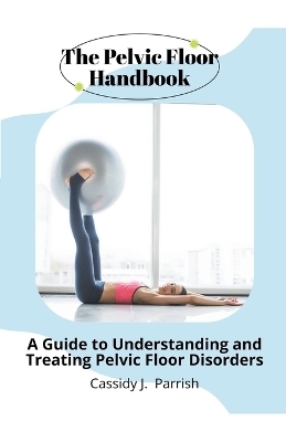 The Pelvic Floor Handbook - Cassidy J. Parrish