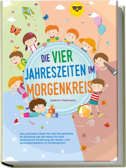 Die vier Jahreszeiten im Morgenkreis: Die sch&ouml;nsten Ideen f&uuml;r den Morgenkreis im Einklang mit der Natur f&uuml;r eine spielerische F&ouml;rderung der Sozial- und Sprachkompetenz im Kindergarten - Kathrin Feldmann