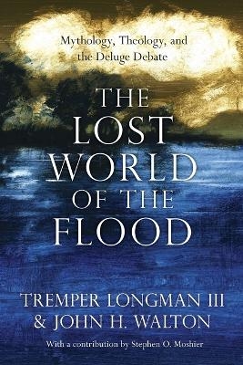 The Lost World of the Flood &ndash; Mythology, Theology, and the Deluge Debate - Tremper Longman III, John H. Walton, Stephen O. Moshier
