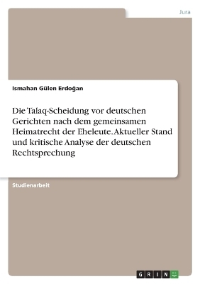 Die Talaq-Scheidung vor deutschen Gerichten nach dem gemeinsamen Heimatrecht der Eheleute. Aktueller Stand und kritische Analyse der deutschen Rechtsprechung - Ismahan GÃ¼len ErdoÂ¿an