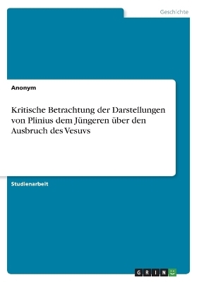 Kritische Betrachtung der Darstellungen von Plinius dem J&Atilde;&frac14;ngeren &Atilde;&frac14;ber den Ausbruch des Vesuvs -  Anonymous