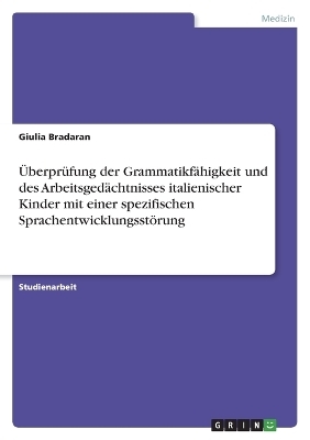 &Atilde;berpr&Atilde;&frac14;fung der Grammatikf&Atilde;&curren;higkeit und des Arbeitsged&Atilde;&curren;chtnisses italienischer Kinder mit einer spezifischen Sprachentwicklungsst&Atilde;&para;rung - Giulia Bradaran