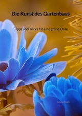Die Kunst des Gartenbaus - Tipps und Tricks f&uuml;r eine gr&uuml;ne Oase - Mia K&ouml;nig