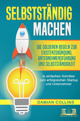 SELBSTST&Auml;NDIG MACHEN: Die goldenen Regeln zur Existenzgr&uuml;ndung, Unternehmensf&uuml;hrung und Selbstst&auml;ndigkeit - In einfachen Schritten zum erfolgreichen Startup und Unternehmer - Damian Collins