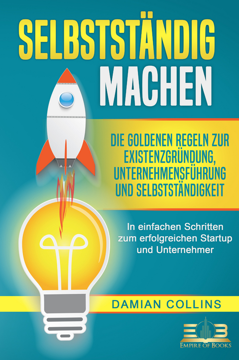 SELBSTST&Auml;NDIG MACHEN: Die goldenen Regeln zur Existenzgr&uuml;ndung, Unternehmensf&uuml;hrung und Selbstst&auml;ndigkeit - In einfachen Schritten zum erfolgreichen Startup und Unternehmer - Damian Collins