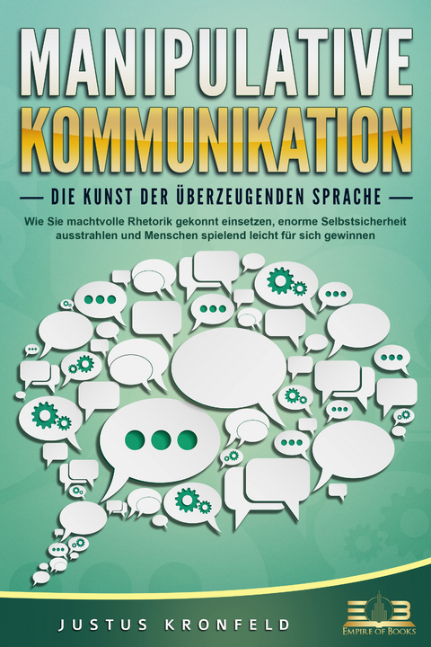 MANIPULATIVE KOMMUNIKATION - Die Kunst der &uuml;berzeugenden Sprache: Wie Sie machtvolle Rhetorik gekonnt einsetzen, enorme Selbstsicherheit ausstrahlen und Menschen spielend leicht f&uuml;r sich gewinnen - Justus Kronfeld