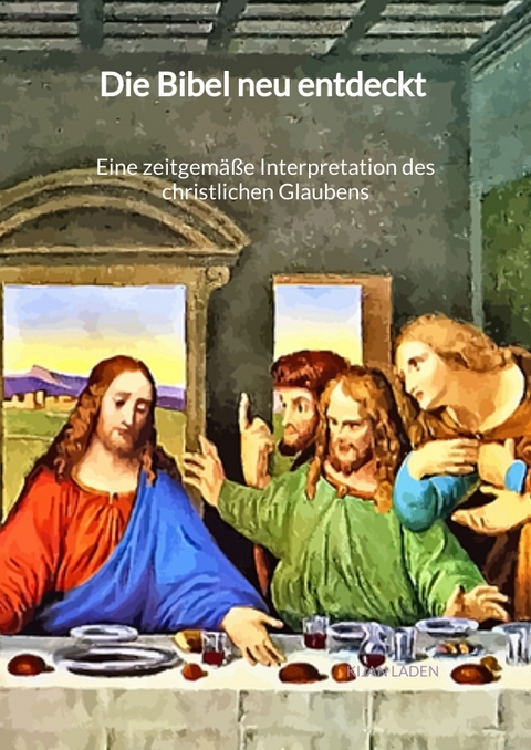 Die Bibel neu entdeckt - Eine zeitgem&auml;&szlig;e Interpretation des christlichen Glaubens - Kijan Laden