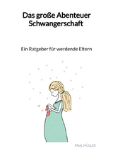 Das gro&szlig;e Abenteuer Schwangerschaft - Ein Ratgeber f&uuml;r werdende Eltern - Paul M&uuml;ller